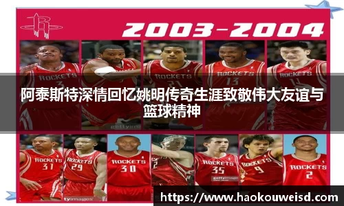 阿泰斯特深情回忆姚明传奇生涯致敬伟大友谊与篮球精神