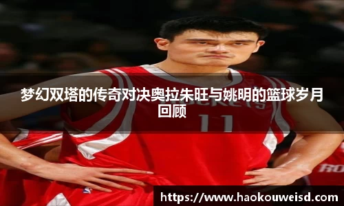 梦幻双塔的传奇对决奥拉朱旺与姚明的篮球岁月回顾
