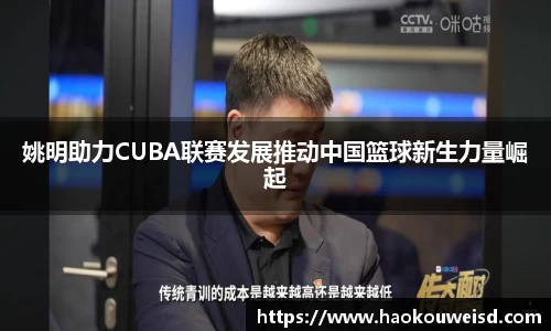 姚明助力CUBA联赛发展推动中国篮球新生力量崛起