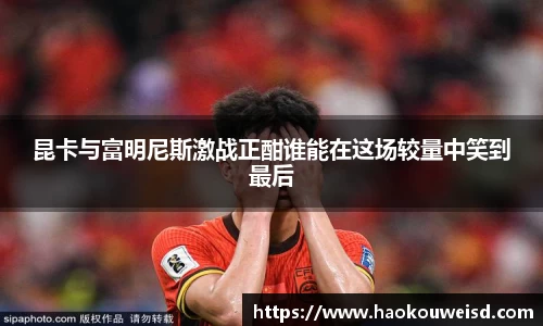 昆卡与富明尼斯激战正酣谁能在这场较量中笑到最后