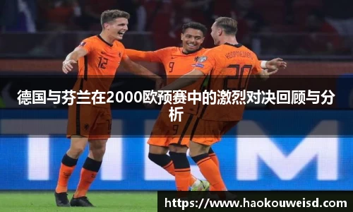 德国与芬兰在2000欧预赛中的激烈对决回顾与分析