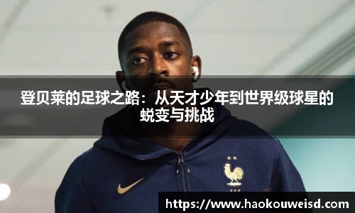 登贝莱的足球之路：从天才少年到世界级球星的蜕变与挑战