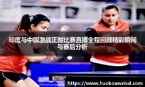 印度与中国激战正酣比赛直播全程回顾精彩瞬间与赛后分析