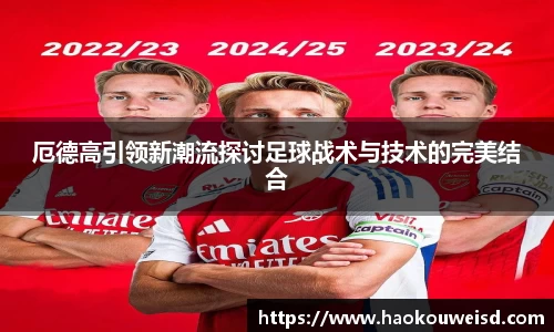 厄德高引领新潮流探讨足球战术与技术的完美结合