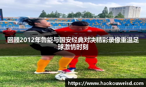 回顾2012年鲁能与国安经典对决精彩录像重温足球激情时刻