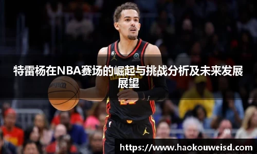特雷杨在NBA赛场的崛起与挑战分析及未来发展展望