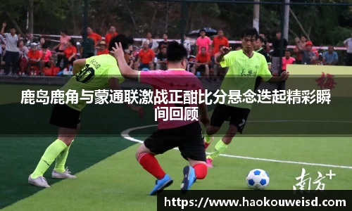 鹿岛鹿角与蒙通联激战正酣比分悬念迭起精彩瞬间回顾