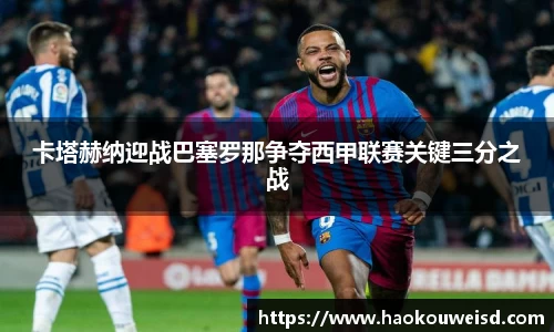 卡塔赫纳迎战巴塞罗那争夺西甲联赛关键三分之战